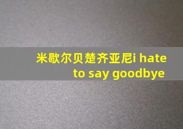 米歇尔贝楚齐亚尼i hate to say goodbye